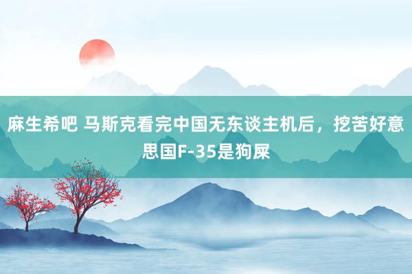 麻生希吧 马斯克看完中国无东谈主机后，挖苦好意思国F-35是狗屎