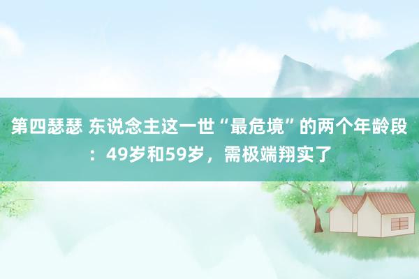 第四瑟瑟 东说念主这一世“最危境”的两个年龄段：49岁和59岁，需极端翔实了