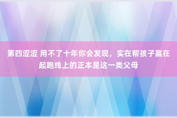 第四涩涩 用不了十年你会发现，实在帮孩子赢在起跑线上的正本是这一类父母