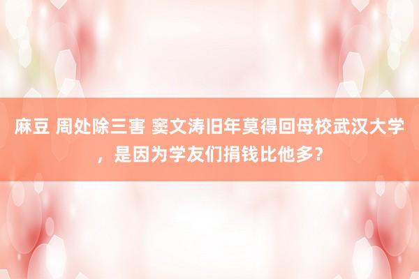 麻豆 周处除三害 窦文涛旧年莫得回母校武汉大学，是因为学友们捐钱比他多？