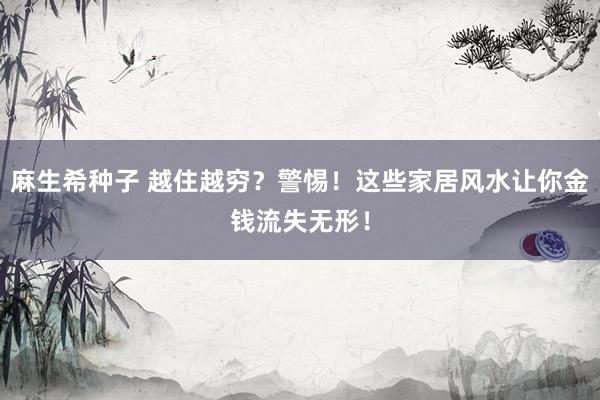 麻生希种子 越住越穷？警惕！这些家居风水让你金钱流失无形！