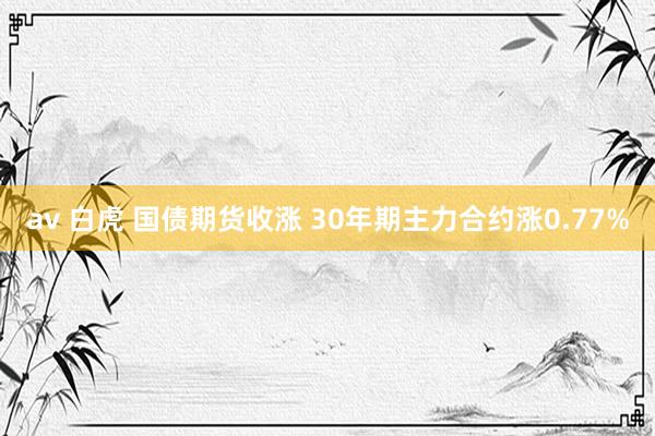 av 白虎 国债期货收涨 30年期主力合约涨0.77%