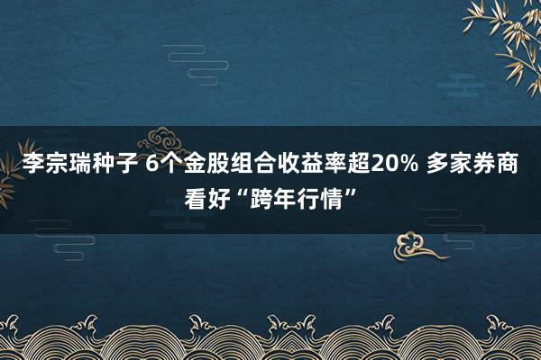 李宗瑞种子 6个金股组合收益率超20% 多家券商看好“跨年行情”