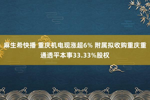 麻生希快播 重庆机电现涨超6% 附属拟收购重庆重通透平本事33.33%股权