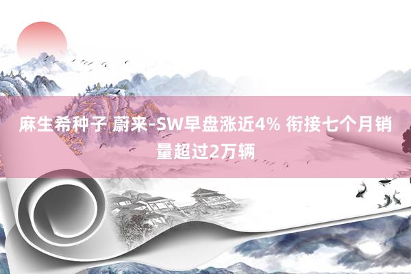 麻生希种子 蔚来-SW早盘涨近4% 衔接七个月销量超过2万辆