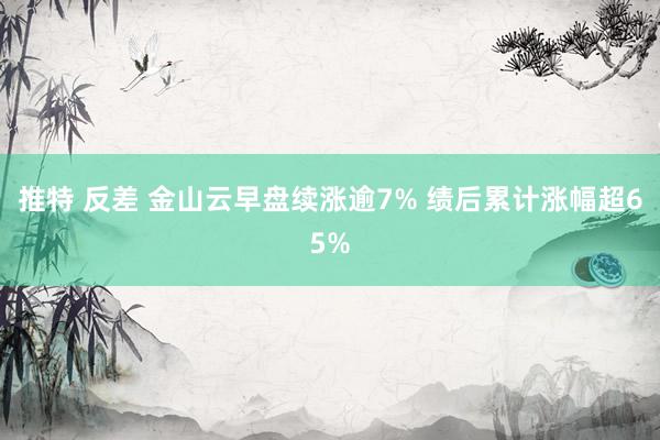 推特 反差 金山云早盘续涨逾7% 绩后累计涨幅超65%