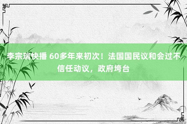 李宗瑞快播 60多年来初次！法国国民议和会过不信任动议，政府垮台