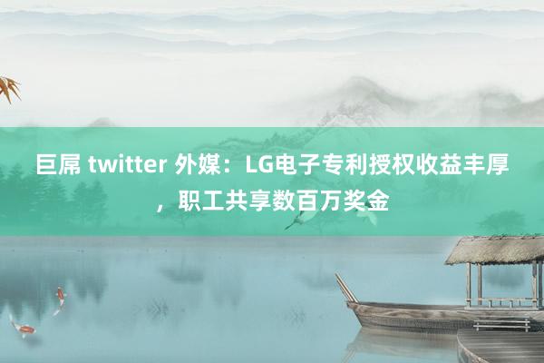 巨屌 twitter 外媒：LG电子专利授权收益丰厚，职工共享数百万奖金