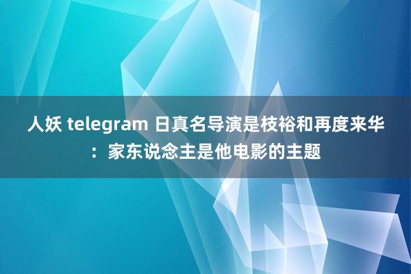 人妖 telegram 日真名导演是枝裕和再度来华：家东说念主是他电影的主题