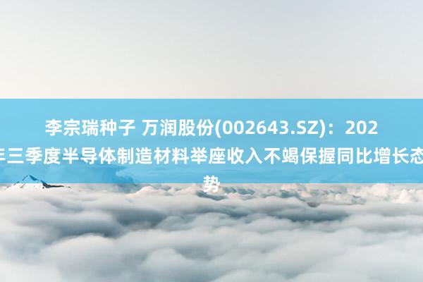 李宗瑞种子 万润股份(002643.SZ)：2024年三季度半导体制造材料举座收入不竭保握同比增长态势