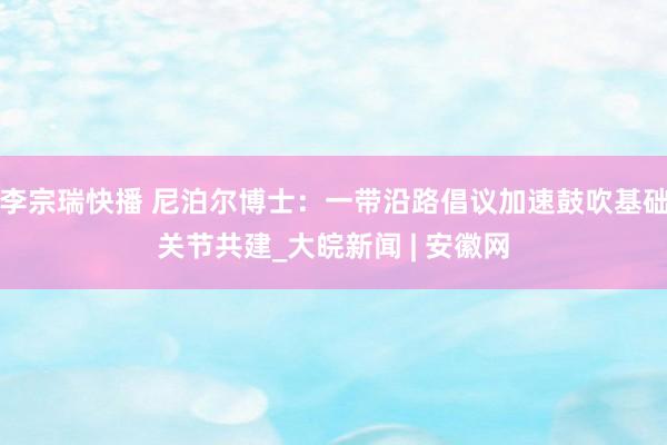 李宗瑞快播 尼泊尔博士：一带沿路倡议加速鼓吹基础关节共建_大皖新闻 | 安徽网