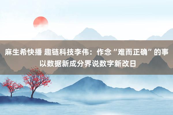 麻生希快播 趣链科技李伟：作念“难而正确”的事 以数据新成分界说数字新改日