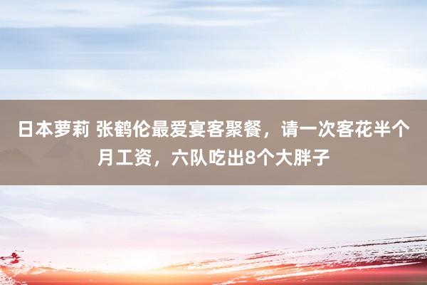 日本萝莉 张鹤伦最爱宴客聚餐，请一次客花半个月工资，六队吃出8个大胖子