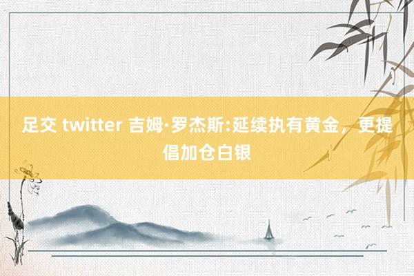 足交 twitter 吉姆·罗杰斯:延续执有黄金，更提倡加仓白银