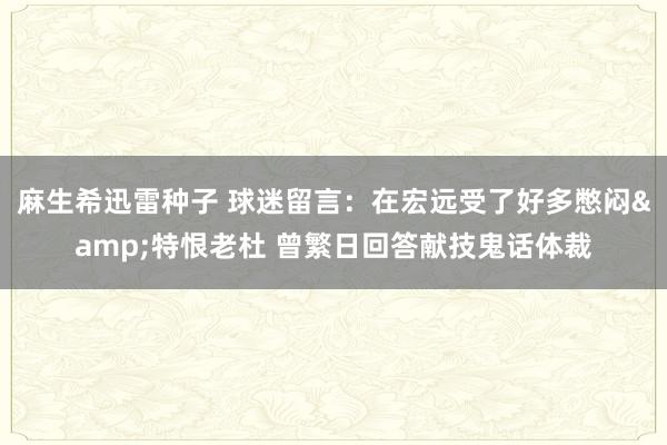 麻生希迅雷种子 球迷留言：在宏远受了好多憋闷&特恨老杜 曾繁日回答献技鬼话体裁