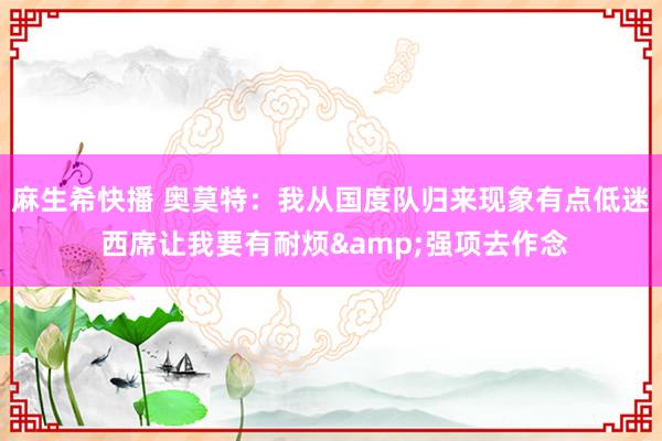 麻生希快播 奥莫特：我从国度队归来现象有点低迷 西席让我要有耐烦&强项去作念