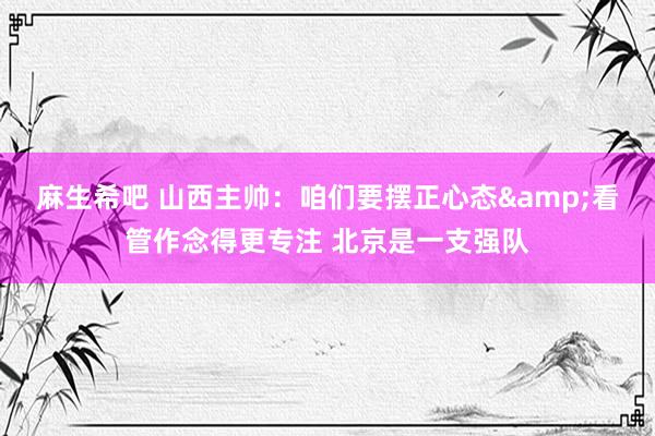 麻生希吧 山西主帅：咱们要摆正心态&看管作念得更专注 北京是一支强队