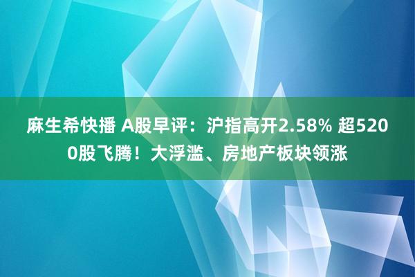 麻生希快播 A股早评：沪指高开2.58% 超5200股飞腾！大浮滥、房地产板块领涨