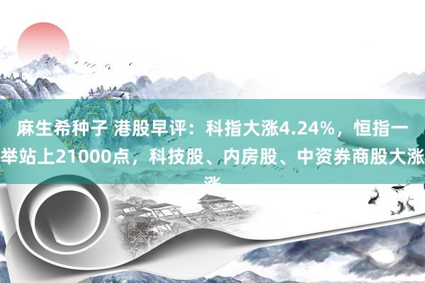 麻生希种子 港股早评：科指大涨4.24%，恒指一举站上21000点，科技股、内房股、中资券商股大涨