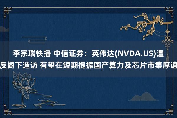 李宗瑞快播 中信证券：英伟达(NVDA.US)遭反阁下造访 有望在短期提振国产算力及芯片市集厚谊