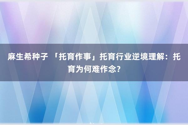 麻生希种子 「托育作事」托育行业逆境理解：托育为何难作念？