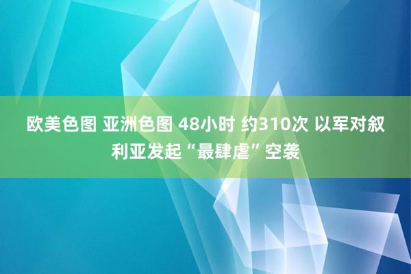 欧美色图 亚洲色图 48小时 约310次 以军对叙利亚发起“最肆虐”空袭