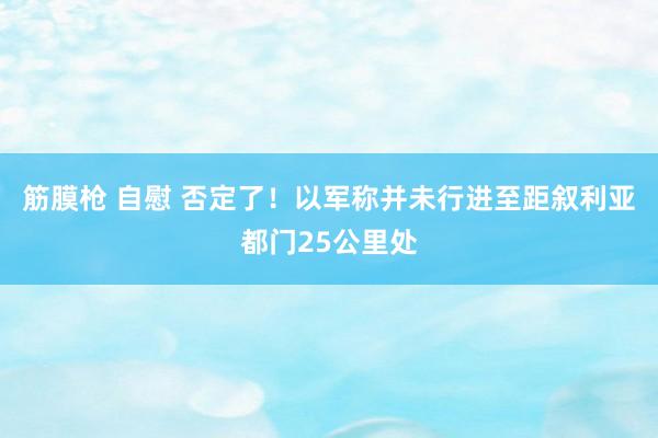 筋膜枪 自慰 否定了！以军称并未行进至距叙利亚都门25公里处