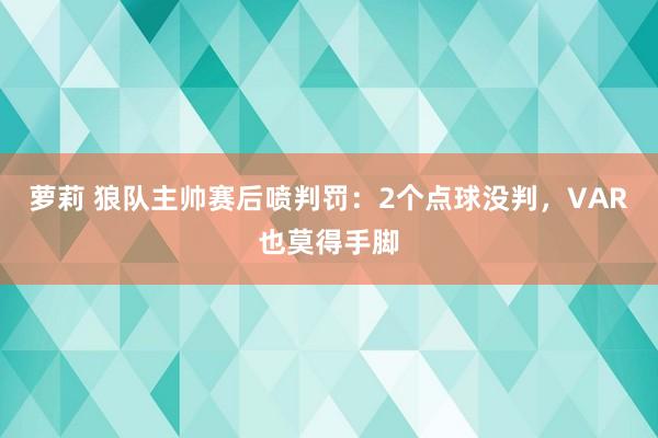 萝莉 狼队主帅赛后喷判罚：2个点球没判，VAR也莫得手脚