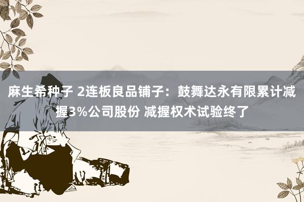 麻生希种子 2连板良品铺子：鼓舞达永有限累计减握3%公司股份 减握权术试验终了