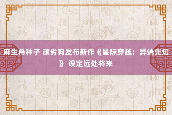 麻生希种子 顽劣狗发布新作《星际穿越：异端先知》 设定远处将来