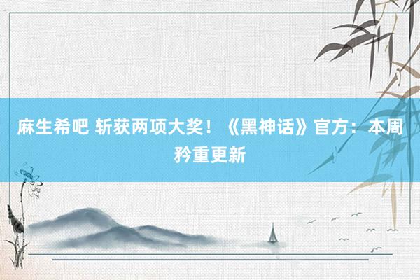 麻生希吧 斩获两项大奖！《黑神话》官方：本周矜重更新