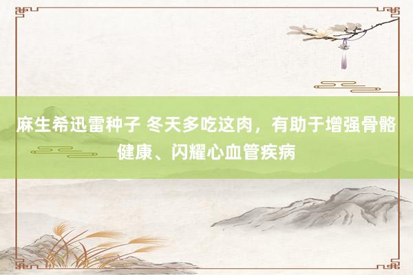 麻生希迅雷种子 冬天多吃这肉，有助于增强骨骼健康、闪耀心血管疾病