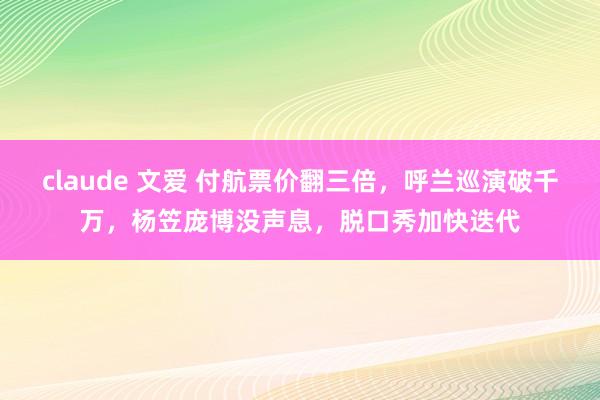 claude 文爱 付航票价翻三倍，呼兰巡演破千万，杨笠庞博没声息，脱口秀加快迭代