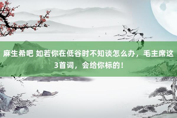 麻生希吧 如若你在低谷时不知谈怎么办，毛主席这3首词，会给你标的！