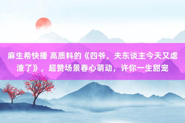 麻生希快播 高质料的《四爷，夫东谈主今天又虐渣了》，超赞场景春心萌动，许你一生甜宠