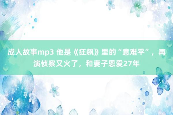 成人故事mp3 他是《狂飙》里的“意难平”，再演侦察又火了，和妻子恩爱27年