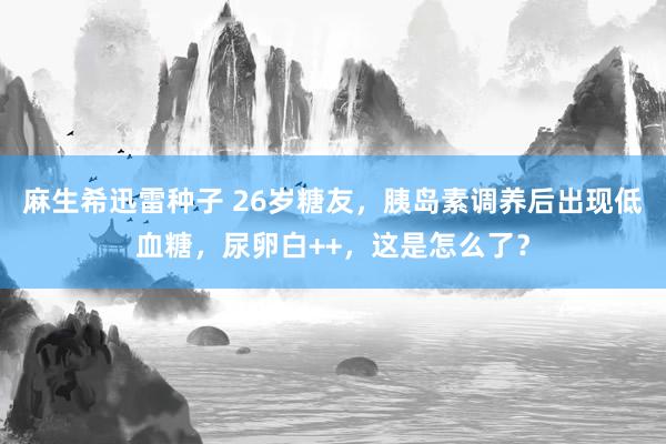 麻生希迅雷种子 26岁糖友，胰岛素调养后出现低血糖，尿卵白++，这是怎么了？