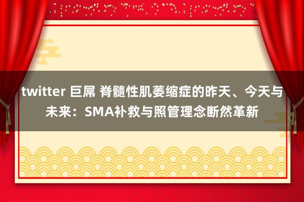 twitter 巨屌 脊髓性肌萎缩症的昨天、今天与未来：SMA补救与照管理念断然革新