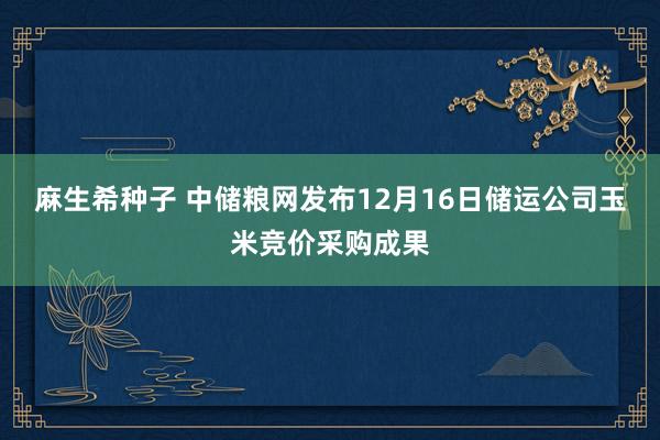 麻生希种子 中储粮网发布12月16日储运公司玉米竞价采购成果