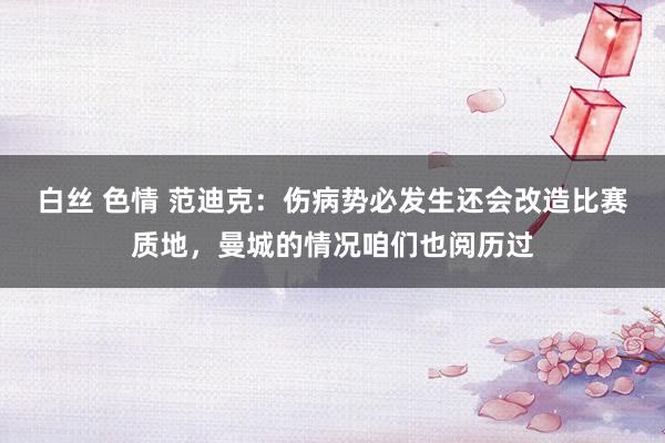 白丝 色情 范迪克：伤病势必发生还会改造比赛质地，曼城的情况咱们也阅历过