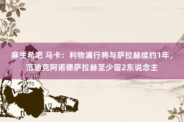 麻生希吧 马卡：利物浦行将与萨拉赫续约1年，范迪克阿诺德萨拉赫至少留2东说念主