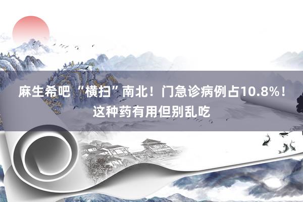 麻生希吧 “横扫”南北！门急诊病例占10.8%！这种药有用但别乱吃