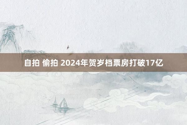 自拍 偷拍 2024年贺岁档票房打破17亿