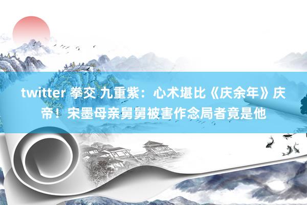 twitter 拳交 九重紫：心术堪比《庆余年》庆帝！宋墨母亲舅舅被害作念局者竟是他