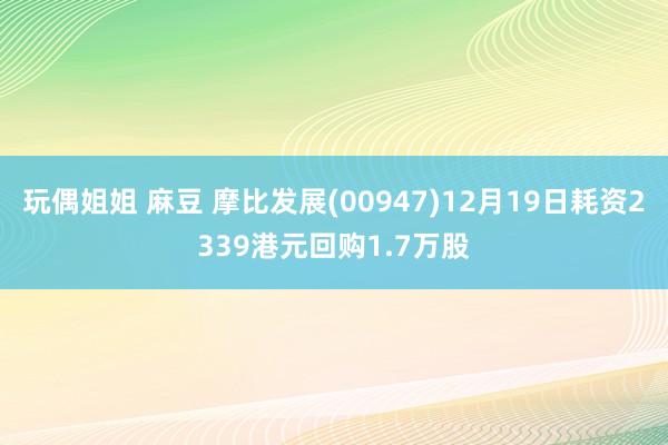 玩偶姐姐 麻豆 摩比发展(00947)12月19日耗资2339港元回购1.7万股