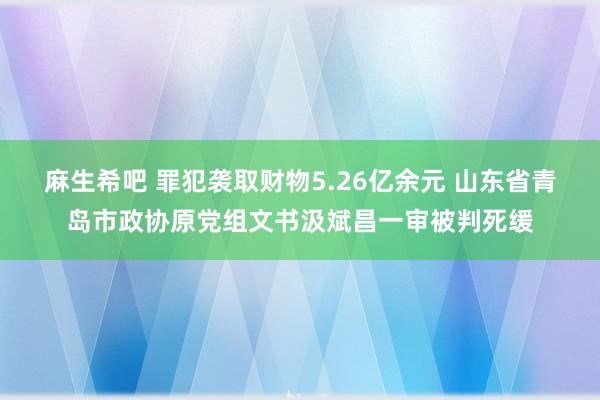 麻生希吧 罪犯袭取财物5.26亿余元 山东省青岛市政协原党组文书汲斌昌一审被判死缓