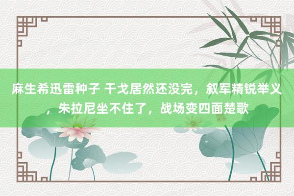 麻生希迅雷种子 干戈居然还没完，叙军精锐举义，朱拉尼坐不住了，战场变四面楚歌