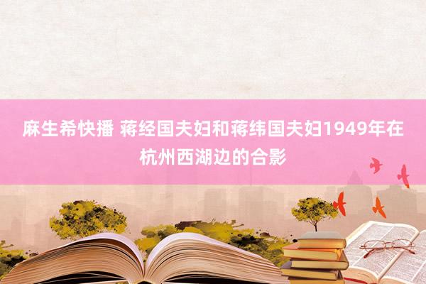 麻生希快播 蒋经国夫妇和蒋纬国夫妇1949年在杭州西湖边的合影