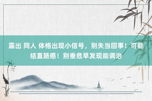 露出 同人 体格出现小信号，别失当回事！可能结直肠癌！别垂危早发现能调治