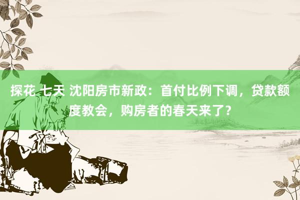 探花 七天 沈阳房市新政：首付比例下调，贷款额度教会，购房者的春天来了？